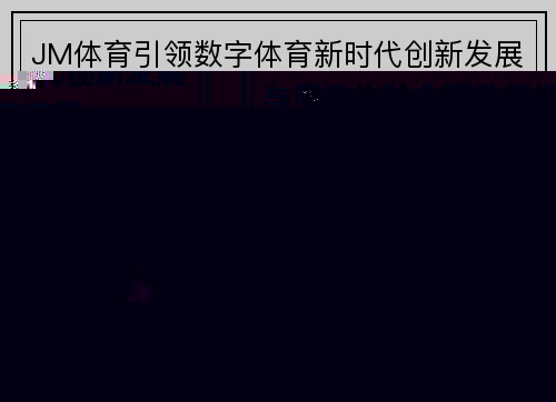 JM体育引领数字体育新时代创新发展与用户体验全面升级探索蓝图 JM体育引领数字体育新时代创新发展与用户体验全面升级探索蓝图